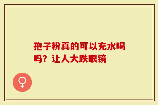 孢子粉真的可以充水喝吗？让人大跌眼镜