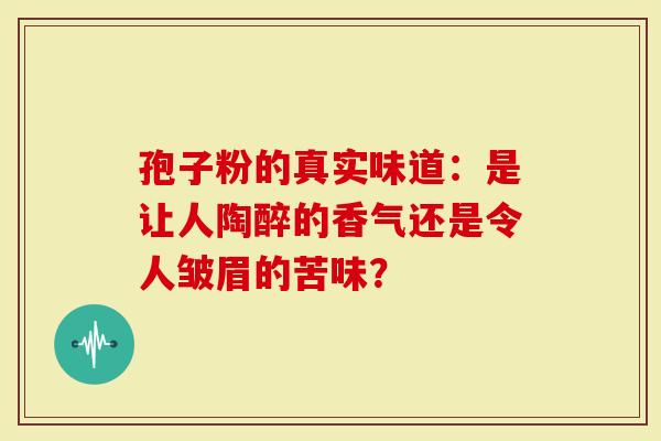 孢子粉的真实味道：是让人陶醉的香气还是令人皱眉的苦味？