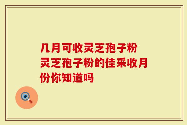 几月可收灵芝孢子粉 灵芝孢子粉的佳采收月份你知道吗