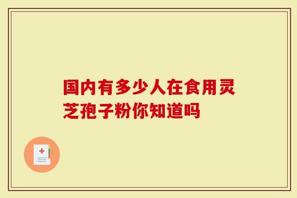 国内有多少人在食用灵芝孢子粉你知道吗