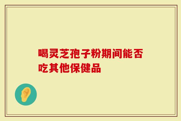 喝灵芝孢子粉期间能否吃其他保健品