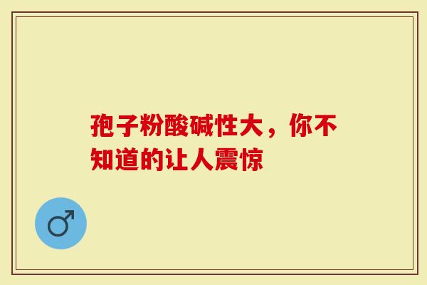 孢子粉酸碱性大，你不知道的让人震惊-第1张图片-灵芝大师