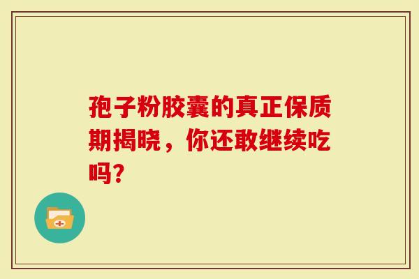 孢子粉胶囊的真正保质期揭晓，你还敢继续吃吗？