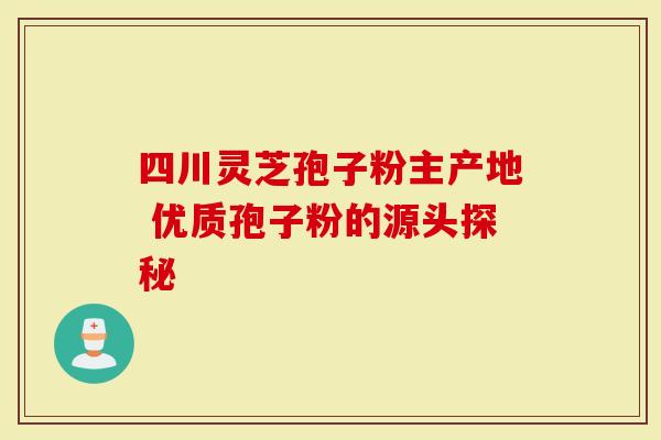 四川灵芝孢子粉主产地 优质孢子粉的源头探秘
