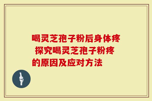 喝灵芝孢子粉后身体疼 探究喝灵芝孢子粉疼的原因及应对方法-第1张图片-灵芝大师 喝灵芝孢子粉后身体疼 探究喝灵芝孢子粉疼的原因及应对方法-第1张图片-灵芝大师