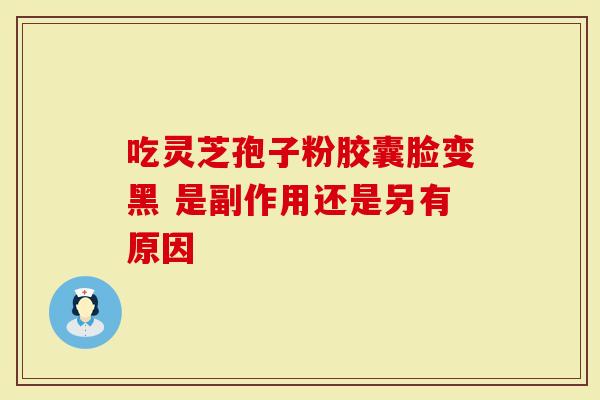 吃灵芝孢子粉胶囊脸变黑 是副作用还是另有原因