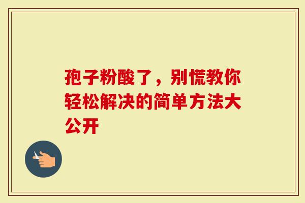 孢子粉酸了，别慌教你轻松解决的简单方法大公开