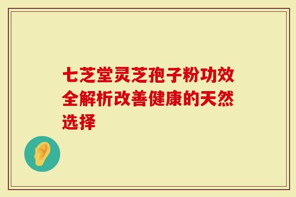 七芝堂灵芝孢子粉功效全解析改善健康的天然选择