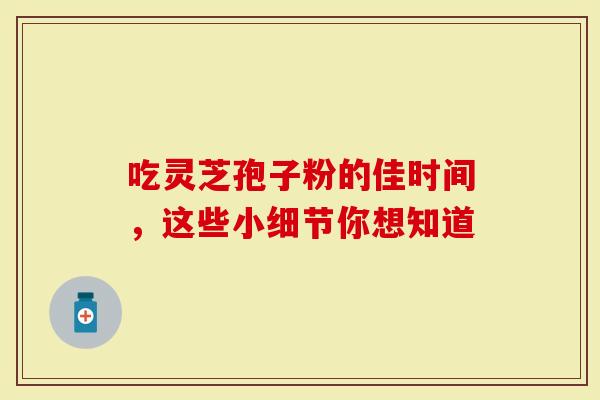 吃灵芝孢子粉的佳时间，这些小细节你想知道