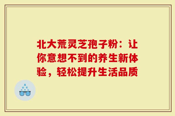 北大荒灵芝孢子粉：让你意想不到的养生新体验，轻松提升生活品质