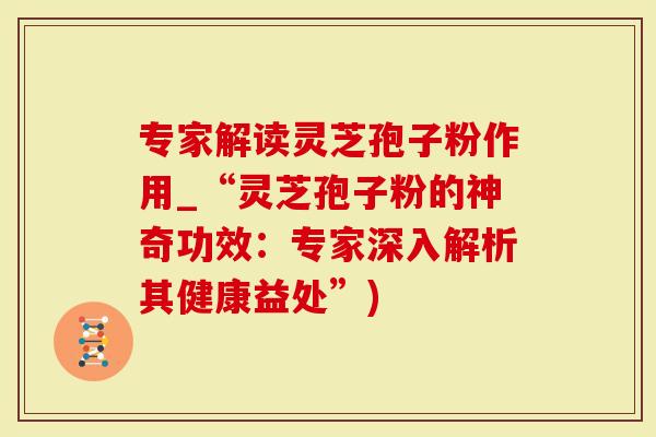 专家解读灵芝孢子粉作用_“灵芝孢子粉的神奇功效：专家深入解析其健康益处”)