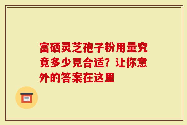 富硒灵芝孢子粉用量究竟多少克合适？让你意外的答案在这里