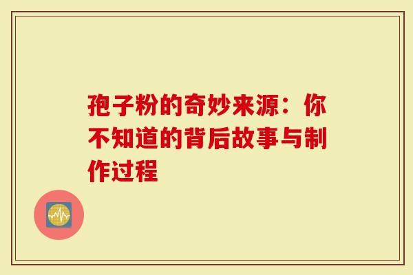 孢子粉的奇妙来源：你不知道的背后故事与制作过程