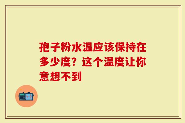 孢子粉水温应该保持在多少度？这个温度让你意想不到