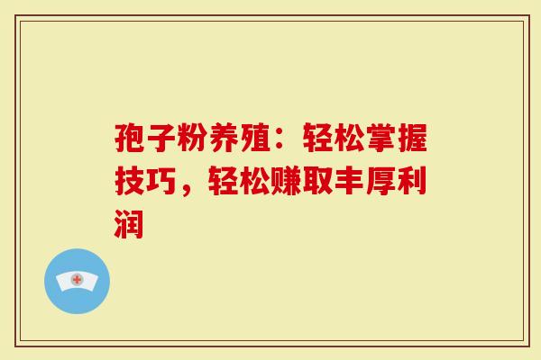 孢子粉养殖：轻松掌握技巧，轻松赚取丰厚利润