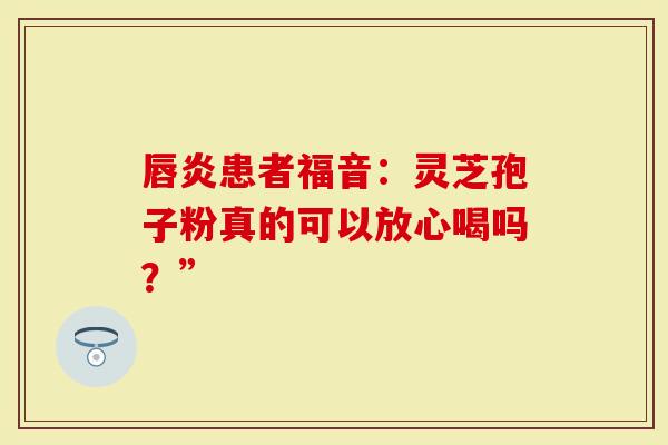 唇炎患者福音：灵芝孢子粉真的可以放心喝吗？”
