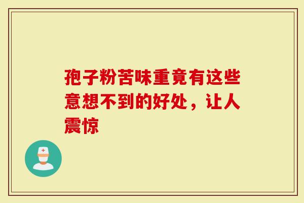 孢子粉苦味重竟有这些意想不到的好处，让人震惊