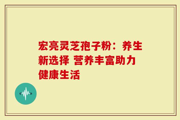 宏亮灵芝孢子粉:养生新选择 营养丰富助力健康生活-第1张图片-灵芝大师 宏亮灵芝孢子粉:养生新选择 营养丰富助力健康生活-第1张图片-灵芝大师