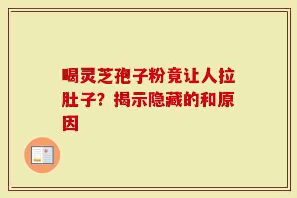 喝灵芝孢子粉竟让人拉肚子？揭示隐藏的和原因