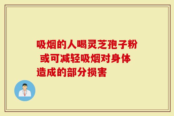 吸烟的人喝灵芝孢子粉 或可减轻吸烟对身体造成的部分损害