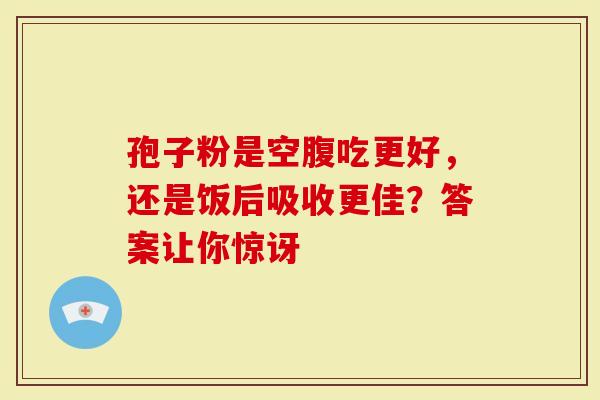 孢子粉是空腹吃更好，还是饭后吸收更佳？答案让你惊讶