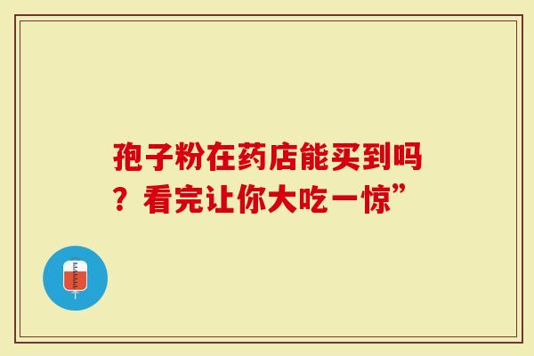 孢子粉在药店能买到吗？看完让你大吃一惊”