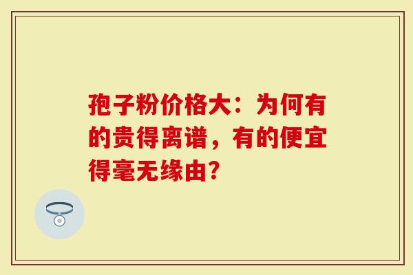 孢子粉价格大：为何有的贵得离谱，有的便宜得毫无缘由？