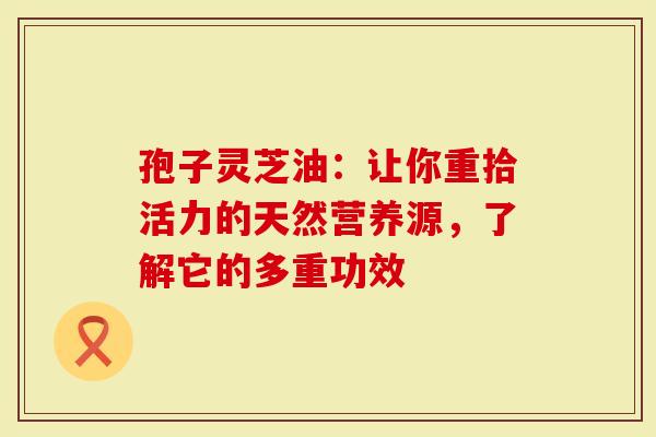孢子灵芝油：让你重拾活力的天然营养源，了解它的多重功效