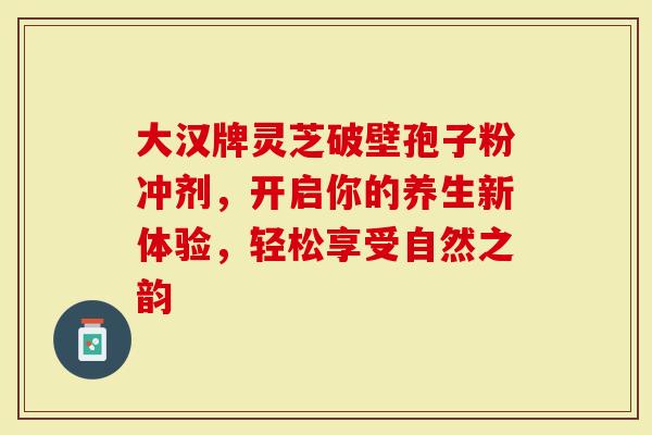 大汉牌灵芝破壁孢子粉冲剂，开启你的养生新体验，轻松享受自然之韵