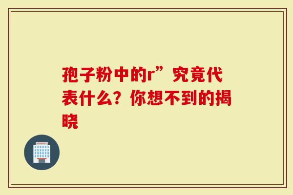 孢子粉中的r”究竟代表什么？你想不到的揭晓