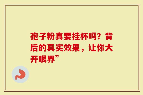 孢子粉真要挂杯吗？背后的真实效果，让你大开眼界”