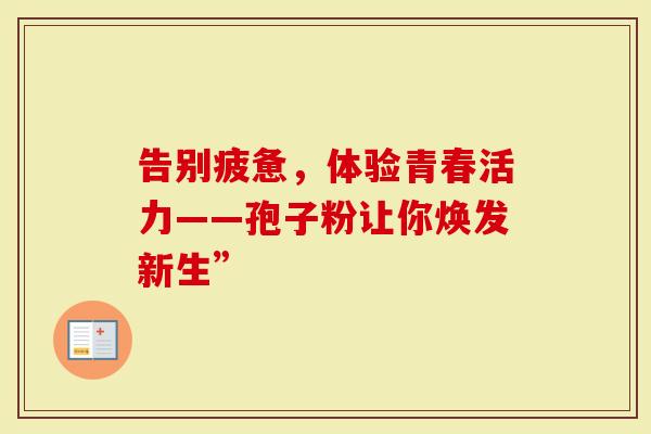 告别疲惫，体验青春活力——孢子粉让你焕发新生”