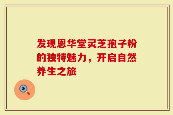 发现恩华堂灵芝孢子粉的独特魅力，开启自然养生之旅