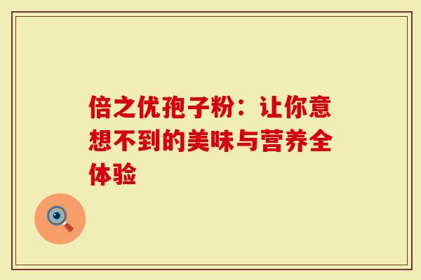 倍之优孢子粉：让你意想不到的美味与营养全体验