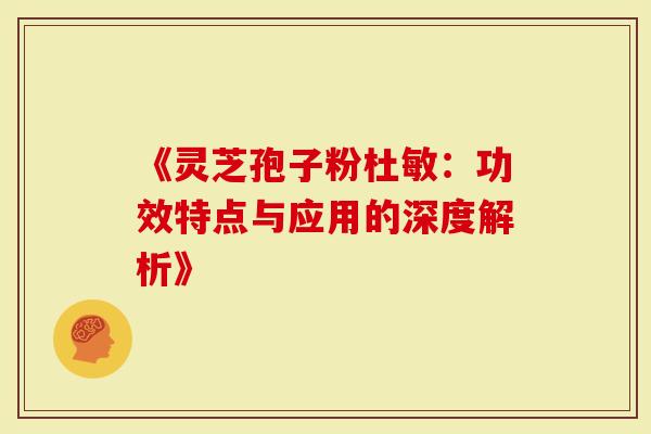 《灵芝孢子粉杜敏：功效特点与应用的深度解析》