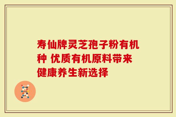 寿仙牌灵芝孢子粉有机种 优质有机原料带来健康养生新选择