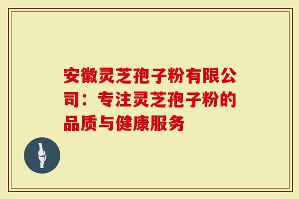 安徽灵芝孢子粉有限公司：专注灵芝孢子粉的品质与健康服务