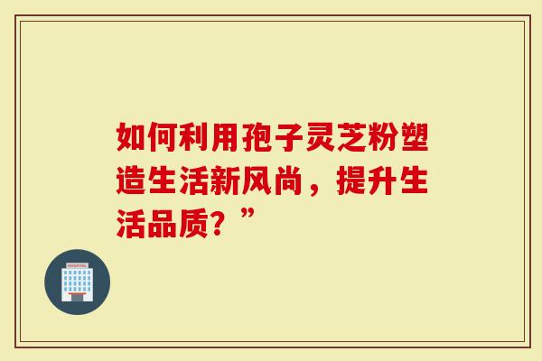 如何利用孢子灵芝粉塑造生活新风尚，提升生活品质？”