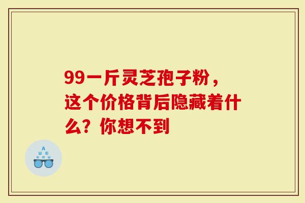 99一斤灵芝孢子粉，这个价格背后隐藏着什么？你想不到