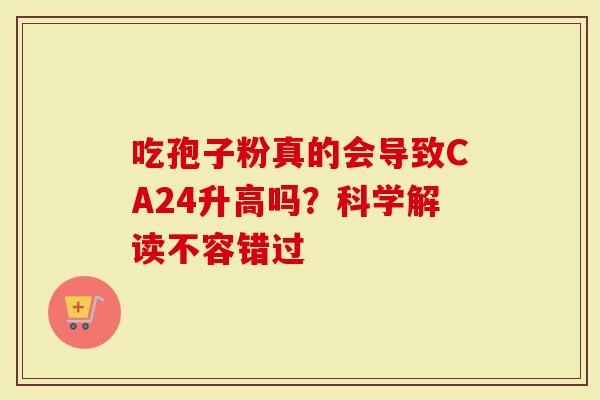 吃孢子粉真的会导致CA24升高吗？科学解读不容错过