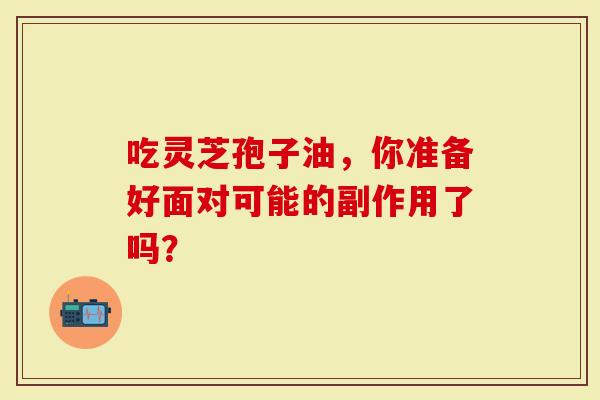 吃灵芝孢子油，你准备好面对可能的副作用了吗？