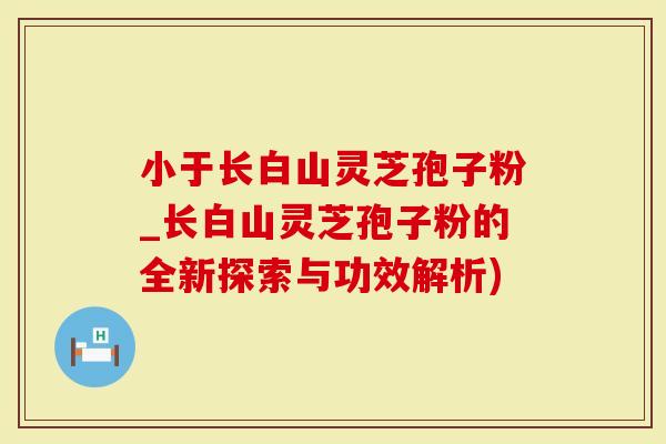 小于长白山灵芝孢子粉_长白山灵芝孢子粉的全新探索与功效解析)