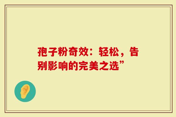 孢子粉奇效：轻松，告别影响的完美之选”