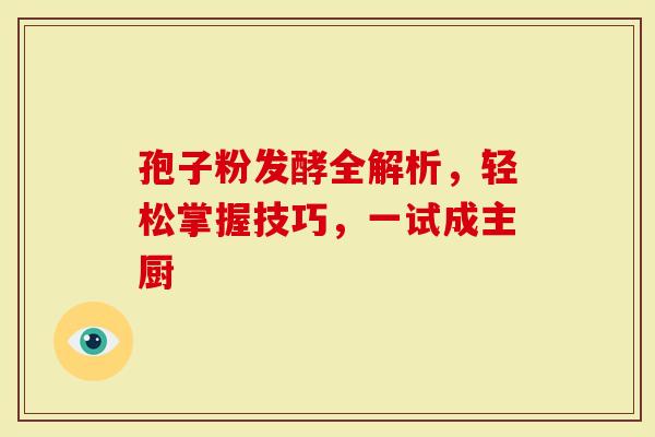孢子粉发酵全解析，轻松掌握技巧，一试成主厨-第1张图片-灵芝大师