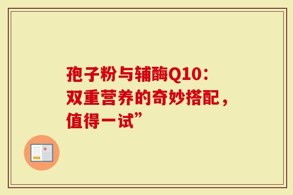 孢子粉与辅酶Q10：双重营养的奇妙搭配，值得一试”