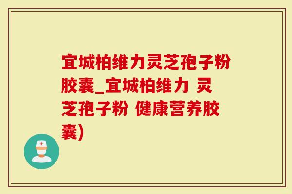 宜城柏维力灵芝孢子粉胶囊_宜城柏维力 灵芝孢子粉 健康营养胶囊)