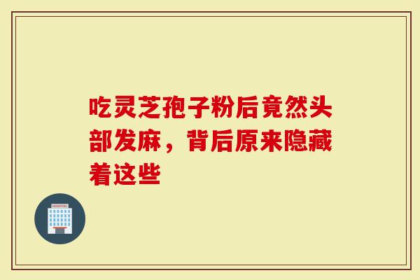 吃灵芝孢子粉后竟然头部发麻，背后原来隐藏着这些