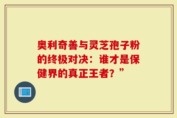 奥利奇善与灵芝孢子粉的终极对决:谁才是保健界的真正王者?”-第1张图片-灵芝大师 奥利奇善与灵芝孢子粉的终极对决:谁才是保健界的真正王者?”-第1张图片-灵芝大师