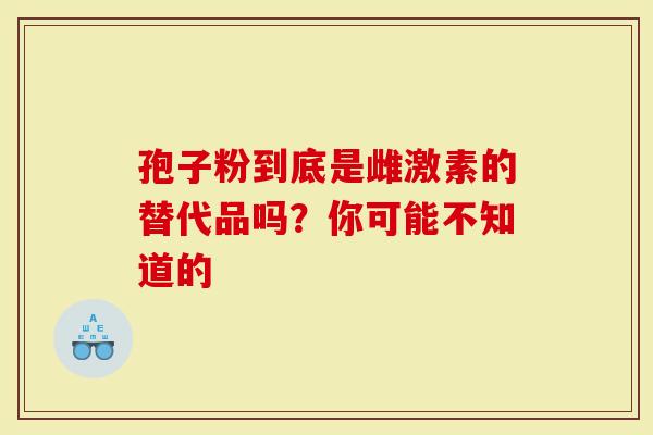 孢子粉到底是雌激素的替代品吗？你可能不知道的