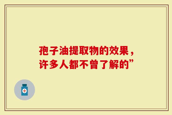 孢子油提取物的效果，许多人都不曾了解的”